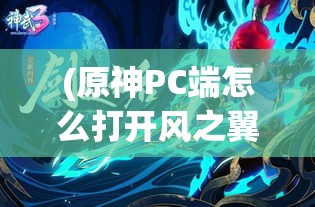 (原神PC端怎么打开风之翼) 风之翼：穿越幻想与现实的纷扬之旅——探索隐秘的自然和心灵领域