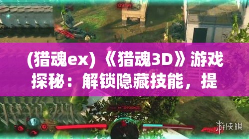 (猎魂ex) 《猎魂3D》游戏探秘：解锁隐藏技能，提升狩猎体验！