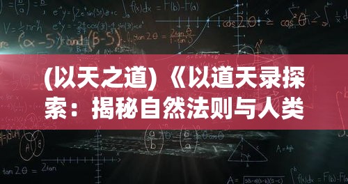 (以天之道) 《以道天录探索：揭秘自然法则与人类智慧相融合之奥秘》—— 探寻古代智慧与自然和谐共生之道