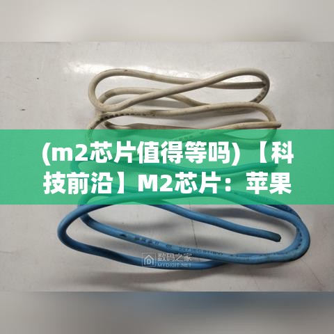 (m2芯片值得等吗) 【科技前沿】M2芯片：苹果的新突破，引领未来计算性能的新标杆