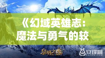 《幻域英雄志: 魔法与勇气的较量》- 当史诗般的冒险遭遇黑暗势力, 勇士们将如何抉择？幻域之战即将开启！