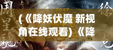 (《降妖伏魔 新视角在线观看) 《降妖伏魔 新视角：驯怪西游中的团队协作与策略分析》【揭秘传统与现代的融合】