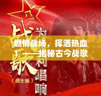 燃情战场，挥洒热血！——揭秘古今战歌如何激发士气，引领决胜时刻！