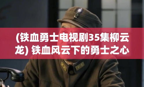 (铁血勇士电视剧35集柳云龙) 铁血风云下的勇士之心：在战火纷飞中寻找身份与荣耀的坚持与探索