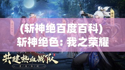 (斩神绝百度百科) 斩神绝色: 我之荣耀，为神界掠影——屠神之旅的终极奥义