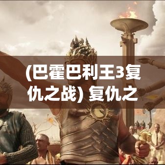 (巴霍巴利王3复仇之战) 复仇之战：全球视野下，战神重生的经典归来，再掀战争风云