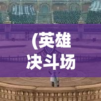 (英雄决斗场) 与英雄决斗：如何通过勇气与策略在竞技场中脱颖而出—挑战你的极限