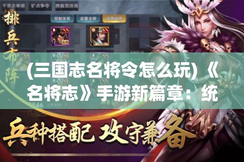 (三国志名将令怎么玩) 《名将志》手游新篇章：统御三国，智略成就霸业！你准备好征战了吗？掌控历史的转折点！