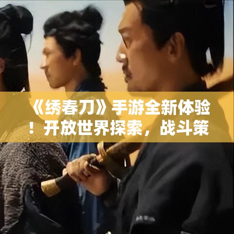 《绣春刀》手游全新体验！开放世界探索，战斗策略深度解析，带你领略武侠新风尚！