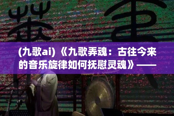 (九歌ai) 《九歌弄魂：古往今来的音乐旋律如何抚慰灵魂》—— 探索传统与现代音乐交融的奥妙空间