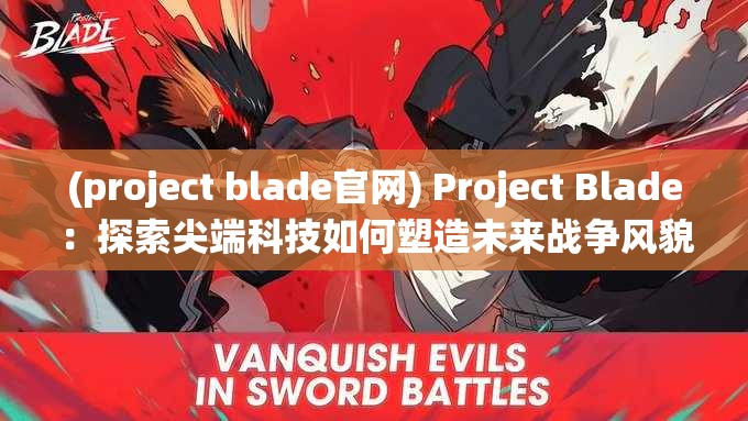 (project blade官网) Project Blade：探索尖端科技如何塑造未来战争风貌——一场革新与传统的碰撞