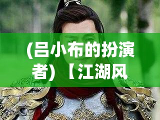 (吕小布的扮演者) 【江湖风云】天下霸道之路！武神吕小布的传奇人生与战功追溯