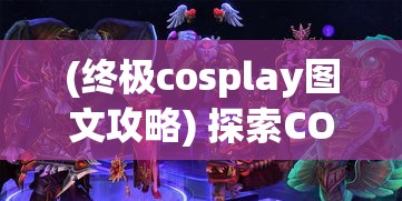 (终极cosplay图文攻略) 探索COS终极英雄的奥秘：如何在战场上运用策略与技巧取得胜利