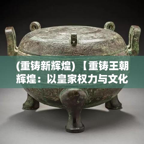 (重铸新辉煌) 【重铸王朝辉煌：以皇家权力与文化遗产为要点探索帝王时代的恢复与传承】