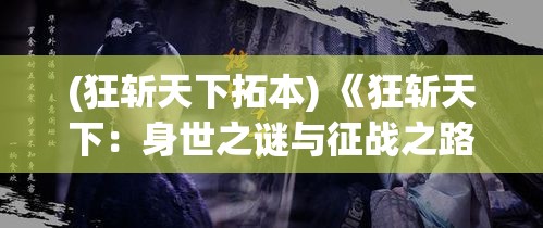 (狂斩天下拓本) 《狂斩天下：身世之谜与征战之路》——揭开命运迷雾，一剑定乾坤！