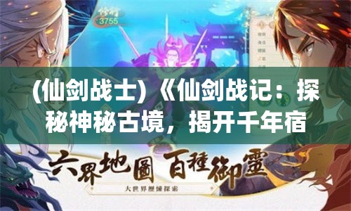 (仙剑战士) 《仙剑战记：探秘神秘古境，揭开千年宿命之谜》 —— 踏入奇幻征程，守护正义与爱