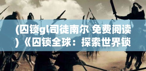 (囚锁gl司徒南尔 免费阅读) 《囚锁全球：探索世界锁链在现代社会中的影响与变化》——从安全到束缚，解析锁链的多重角色。