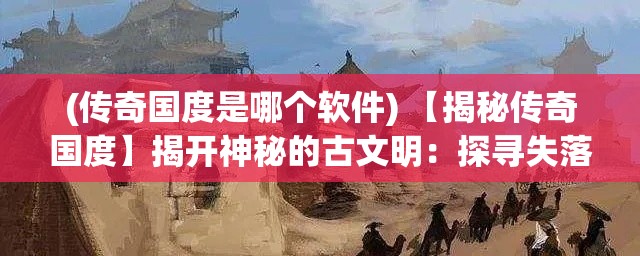 (传奇国度是哪个软件) 【揭秘传奇国度】揭开神秘的古文明：探寻失落的宝藏与古代智慧的奥秘