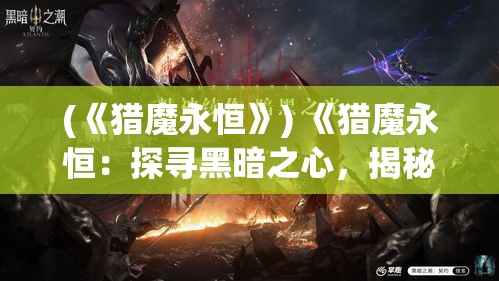 (《猎魔永恒》) 《猎魔永恒：探寻黑暗之心，揭秘不朽传奇》- 揭开神秘的面纱，穿行于光与暗的边缘。