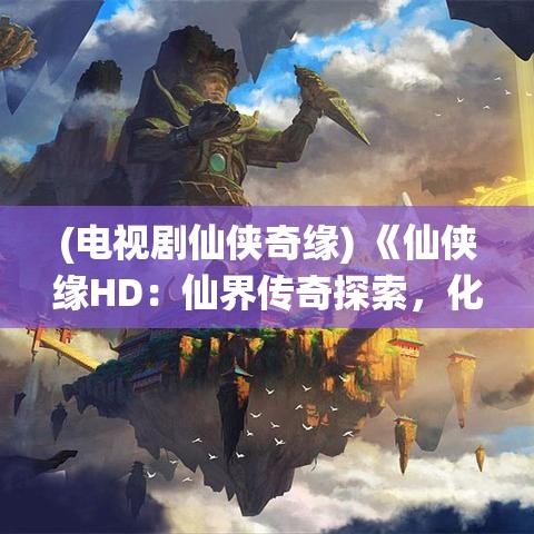 (电视剧仙侠奇缘) 《仙侠缘HD：仙界传奇探索，化身仙灵降妖除魔，开启你的修仙之旅》欢迎进入仙侠世界，体验修真之路！