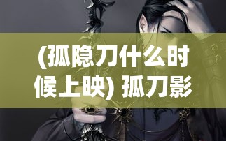 (孤隐刀什么时候上映) 孤刀影剑录：断章重铸的辉煌 随风而来的侠义精魂