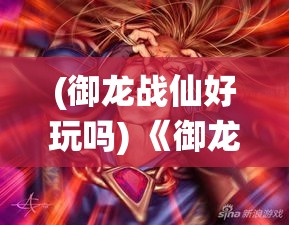 (御龙战仙好玩吗) 《御龙战仙传奇》：神兽助阵，逆天改命，探秘九天仙域的绝世之旅！