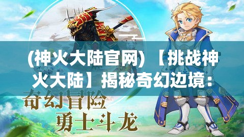 (神火大陆官网) 【挑战神火大陆】揭秘奇幻边境：勇士与龙之战，探索神秘传奇的荣耀之路！