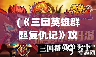 (《三国英雄群起复仇记》攻略) 《三国英雄群起复仇记》：鲸吞天下，乱世复仇者联盟，谁主沉浮？一统江山的终极之战！