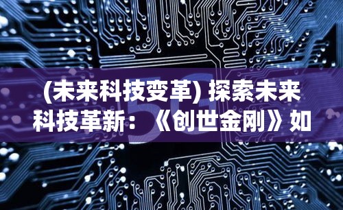 (未来科技变革) 探索未来科技革新：《创世金刚》如何预示机器人与人类关系的演变