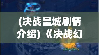 (决战皇城剧情介绍) 《决战幻城：揭秘无限奥秘，握紧胜利之钥》——逐步攻略，解锁终极武器，掌控战局盛况！