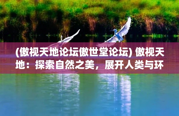 (傲视天地论坛傲世堂论坛) 傲视天地：探索自然之美，展开人类与环境的和谐共生之旅