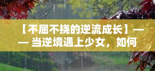 【不屈不挠的逆流成长】—— 当逆境遇上少女，如何在风雨中绽放光彩，成就励志传奇。