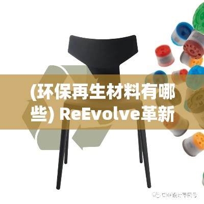 (环保再生材料有哪些) ReEvolve革新之旅: 环保再生技术的引领者, 重塑未来前沿空间