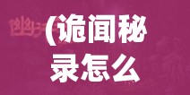 (诡闻秘录怎么过) 诡闻秘录探秘篇：揭开隐藏的真相与谜团，深入地下秘室解锁古老的禁忌