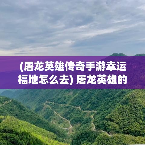 (屠龙英雄传奇手游幸运福地怎么去) 屠龙英雄的传奇：战胜巨龙，拯救王国的冒险故事