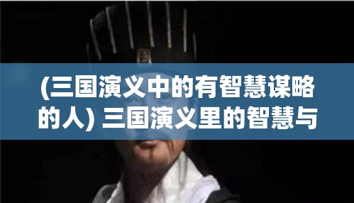 (三国演义中的有智慧谋略的人) 三国演义里的智慧与谋略：诸葛亮如何运用兵法掌控战局