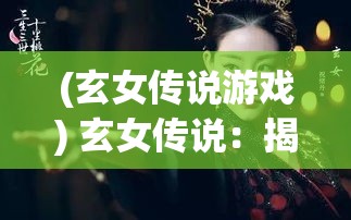 (玄女传说游戏) 玄女传说：揭秘古代女性神秘力量的传承与变迁——一个探索女性角色与超自然现象的奇幻之旅