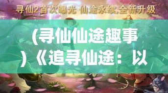 (寻仙仙途趣事) 《追寻仙途：以修炼之术探索人类升仙之路与机遇》——揭秘仙道真相，探讨修行与升华的可能性及挑战。