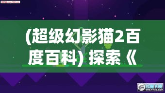 (超级幻影猫2百度百科) 探索《超级幻影猫2》：如何通过关卡设计提升游戏体验，一探究竟！